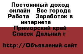 Постоянный доход онлайн - Все города Работа » Заработок в интернете   . Приморский край,Спасск-Дальний г.